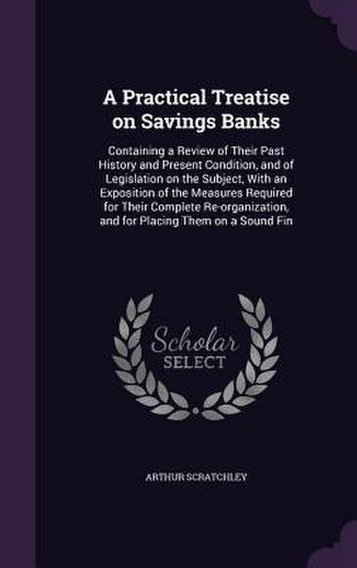 A Practical Treatise on Savings Banks: Containing a Review of Their Past History and Present Condition, and of Legislation on the Subject, With an Exp