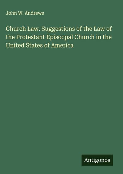 Church Law. Suggestions of the Law of the Protestant Episocpal Church in the United States of America