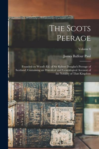 The Scots Peerage: Founded on Wood’s ed. of Sir Robert Douglas’s Peerage of Scotland; Containing an Historical and Genealogical Account o