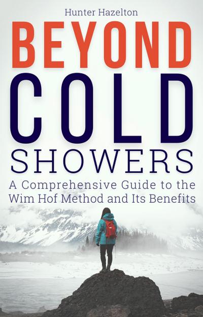 Beyond Cold Showers: A Comprehensive Guide to the Wim Hof Method and Its Benefits (Cold Exposure Mastery, #3)