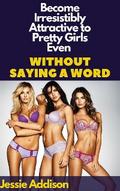 Become Irresistibly Attractive to Pretty Girls Even Without Saying a Word