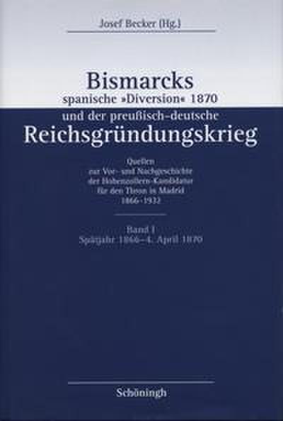 Bismarcks spanische ’Diversion’ und der preußisch-deutsche Reichsgründungskrieg. Quellen zur Vor- und Nachgeschichte der Hohenzollern-Kandidatur für den Thron in Madrid 1866-1932