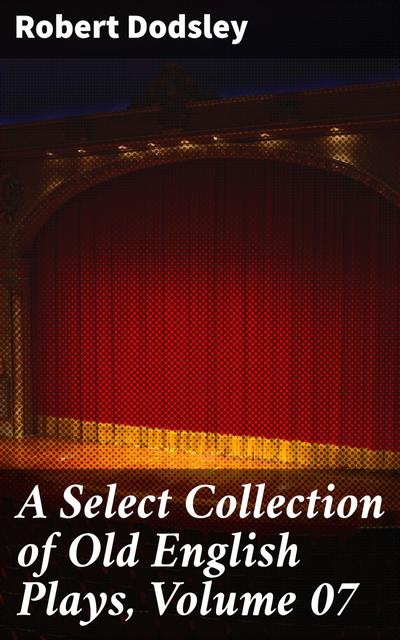 A Select Collection of Old English Plays, Volume 07