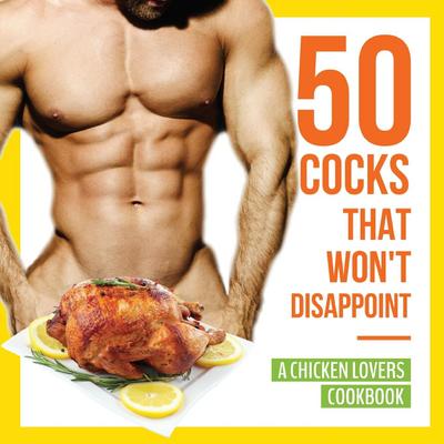 50 Cocks That Won’t Disappoint - A Chicken Lovers Cookbook