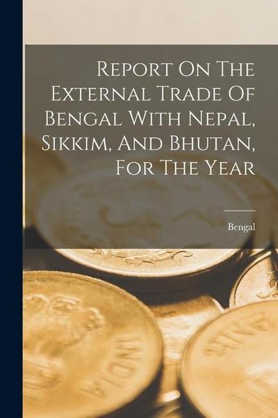 Report On The External Trade Of Bengal With Nepal, Sikkim, And Bhutan, For The Year