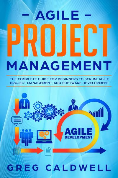 Agile Project Management: The Complete Guide for Beginners to Scrum, Agile Project Management, and Software Development (Lean Guides with Scrum, Sprint, Kanban, DSDM, XP & Crystal Book, #6)