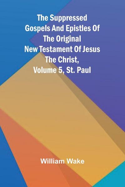 The suppressed Gospels and Epistles of the original New Testament of Jesus the Christ, Volume 5, St. Paul