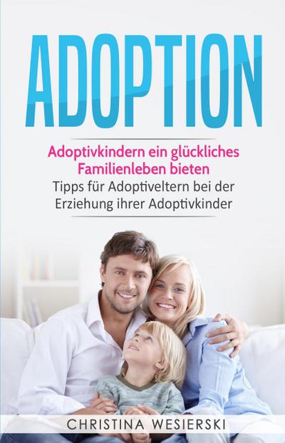 Adoption: Adoptivkindern ein glückliches Familienleben bieten - Tipps für Adoptiveltern bei der Erziehung ihrer Adoptivkinder
