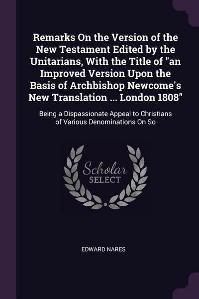 Remarks On the Version of the New Testament Edited by the Unitarians, With the Title of "an Improved Version Upon the Basis of Archbishop Newcome’s New Translation ... London 1808"