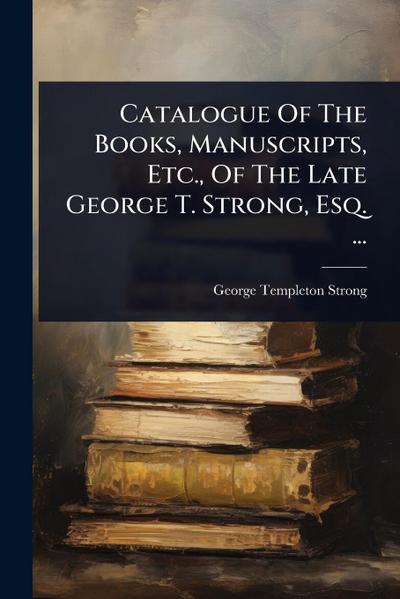Catalogue Of The Books, Manuscripts, Etc., Of The Late George T. Strong, Esq. ...