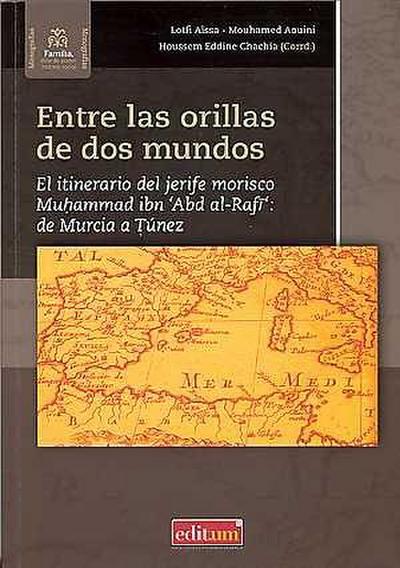 Entre las orillas de dos mundos : el itinerario del jerife morisco Muhammad ibn ’Abd al-Rafi’ : de Murcia a Túnez