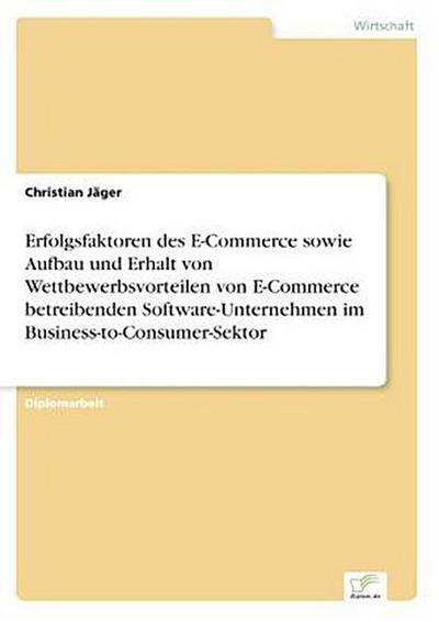 Erfolgsfaktoren des E-Commerce sowie Aufbau und Erhalt von Wettbewerbsvorteilen von E-Commerce betreibenden Software-Unternehmen im Business-to-Consumer-Sektor