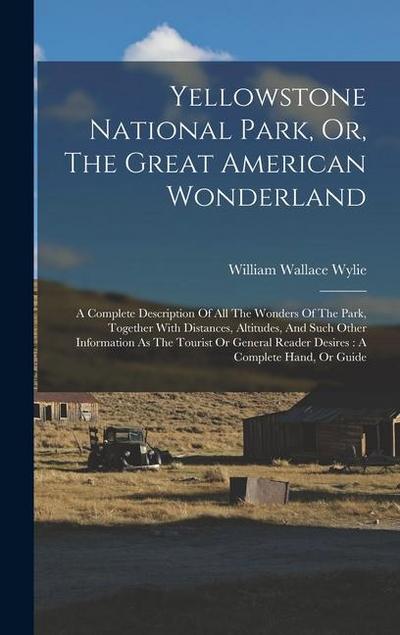 Yellowstone National Park, Or, The Great American Wonderland: A Complete Description Of All The Wonders Of The Park, Together With Distances, Altitude
