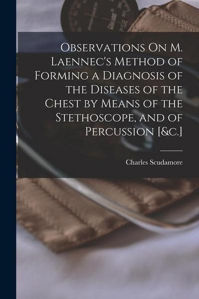 Observations On M. Laennec’s Method of Forming a Diagnosis of the Diseases of the Chest by Means of the Stethoscope, and of Percussion [&c.]