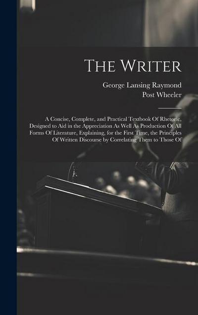 The Writer: A Concise, Complete, and Practical Textbook Of Rhetoric, Designed to Aid in the Appreciation As Well As Production Of