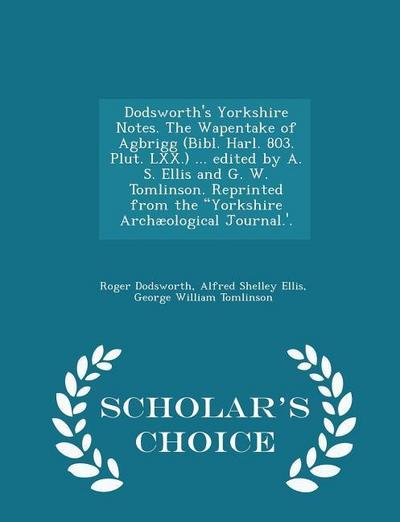 Dodsworth’s Yorkshire Notes. the Wapentake of Agbrigg (Bibl. Harl. 803. Plut. LXX.) ... Edited by A. S. Ellis and G. W. Tomlinson. Reprinted from the Yorkshire Archæological Journal.’. - Scholar’s Choice Edition