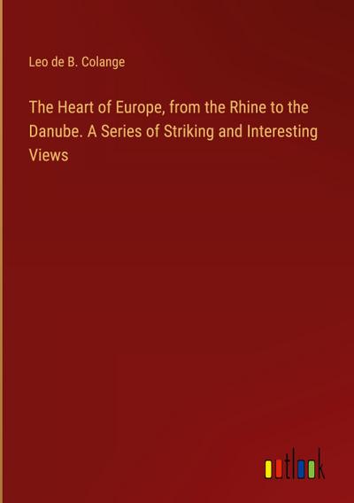 The Heart of Europe, from the Rhine to the Danube. A Series of Striking and Interesting Views