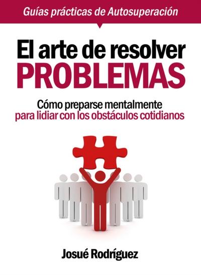 El Arte De Resolver Problemas: Como Prepararse Mentalmente Para Lidiar Con Los Obstaculos Cotidianos