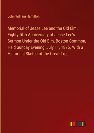 Memorial of Jesse Lee and the Old Elm. Eighty-fifth Anniversary of Jesse Lee’s Sermon Under the Old Elm, Boston Common, Held Sunday Evening, July 11, 1875. With a Historical Sketch of the Great Tree