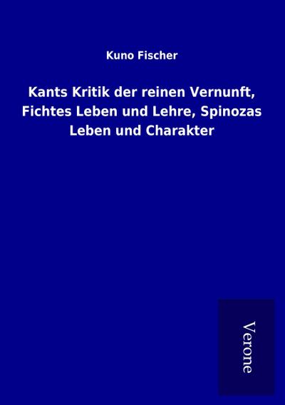 Kants Kritik der reinen Vernunft, Fichtes Leben und Lehre, Spinozas Leben und Charakter