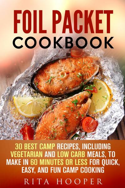 Foil Packet Cookbook: 30 Best Camp Recipes, Including Vegetarian and Low Carb Meals, to Make in 60 Minutes or Less for Quick, Easy, and Fun Camp Cooking (Outdoor Cooking, #1)