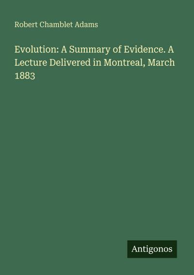 Evolution: A Summary of Evidence. A Lecture Delivered in Montreal, March 1883