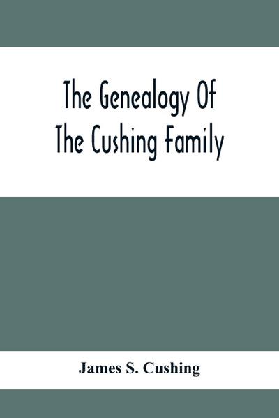 The Genealogy Of The Cushing Family, An Account Of The Ancestors And Descendants Of Matthew Cushing, Who Came To America In 1638