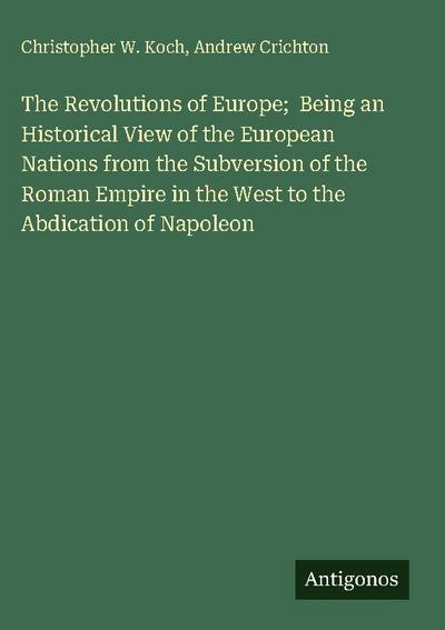 The Revolutions of Europe;  Being an Historical View of the European Nations from the Subversion of the Roman Empire in the West to the Abdication of Napoleon