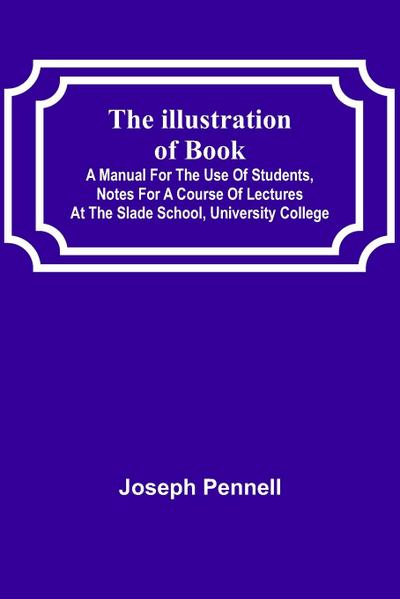 The Illustration of Books;  A Manual for the Use of Students, Notes for a Course of Lectures at the Slade School, University College
