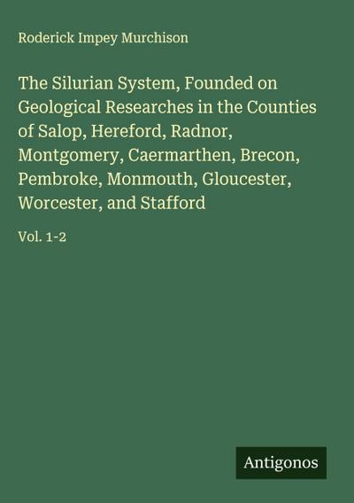 The Silurian System, Founded on Geological Researches in the Counties of Salop, Hereford, Radnor, Montgomery, Caermarthen, Brecon, Pembroke, Monmouth, Gloucester, Worcester, and Stafford