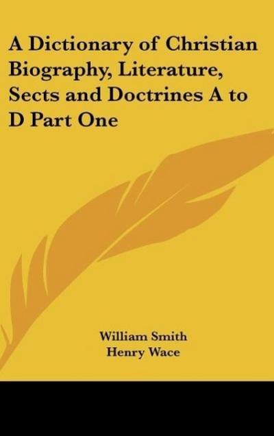 A Dictionary of Christian Biography, Literature, Sects and Doctrines A to D Part One