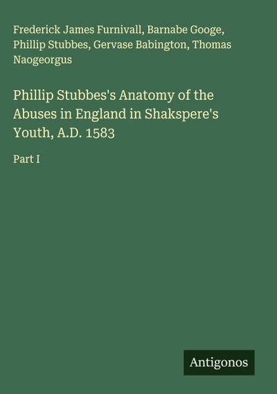 Phillip Stubbes’s Anatomy of the Abuses in England in Shakspere’s Youth, A.D. 1583