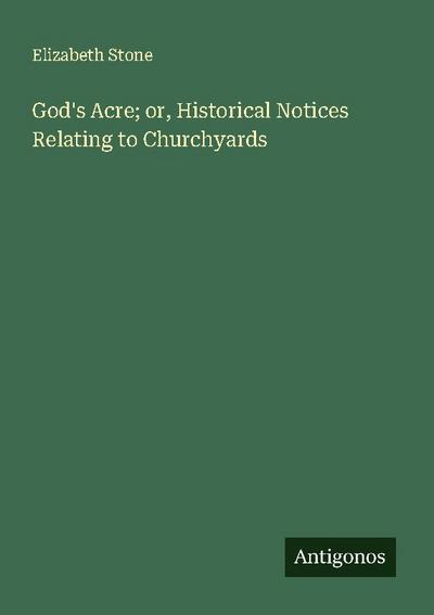 God’s Acre; or, Historical Notices Relating to Churchyards