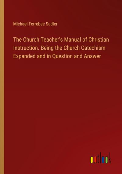 The Church Teacher’s Manual of Christian Instruction. Being the Church Catechism Expanded and in Question and Answer