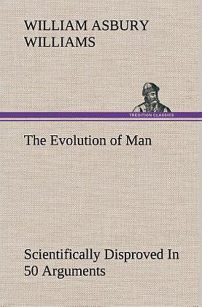The Evolution of Man Scientifically Disproved In 50 Arguments
