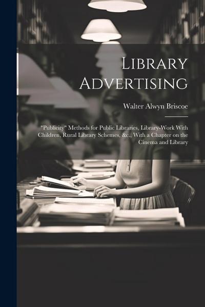 Library Advertising; "publicity" Methods for Public Libraries, Library-work With Children, Rural Library Schemes, &c., With a Chapter on the Cinema and Library