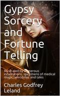 Gypsy Sorcery and Fortune Telling / Illustrated by numerous incantations, specimens of medical / magic, anecdotes and tales