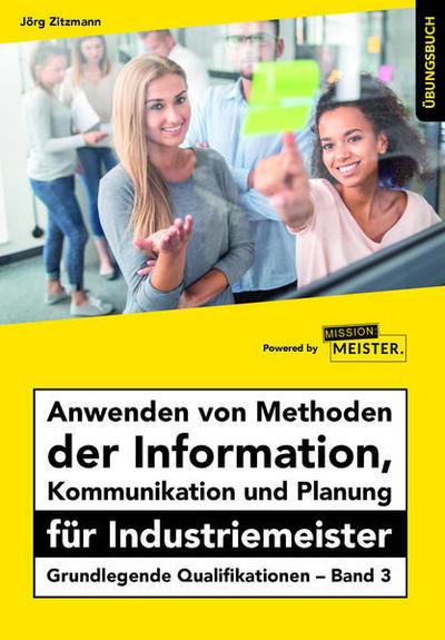 Anwenden von Methoden der Information, Kommunikation und Planung für Industriemeister Übungsbuch: Grundlegende Qualifikationen – Band 3 (Industriemeister - Grundlegende Qualifikationen)