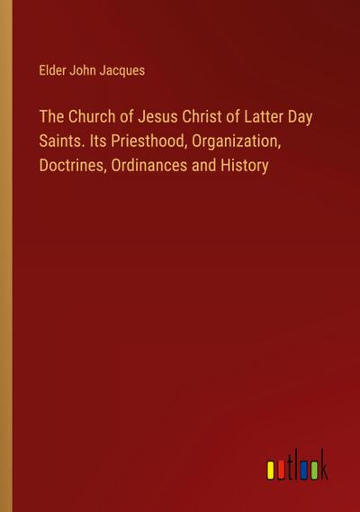 The Church of Jesus Christ of Latter Day Saints. Its Priesthood, Organization, Doctrines, Ordinances and History