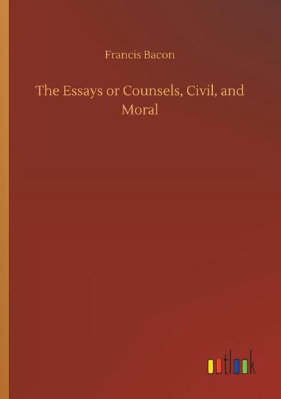 The Essays or Counsels, Civil, and Moral