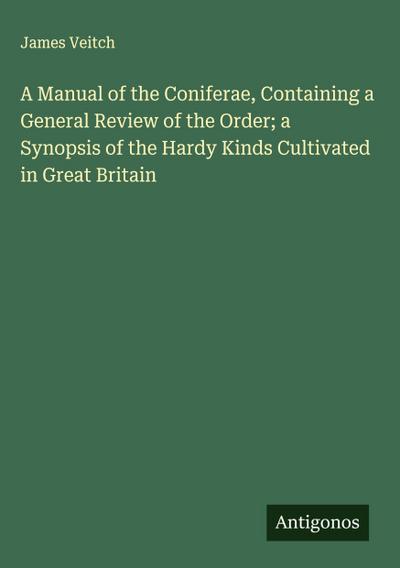 A Manual of the Coniferae, Containing a General Review of the Order; a Synopsis of the Hardy Kinds Cultivated in Great Britain