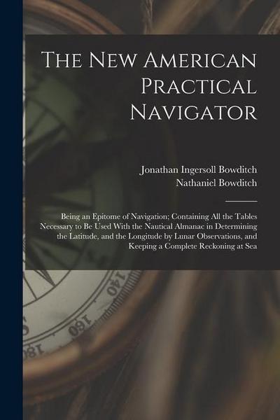 The New American Practical Navigator: Being an Epitome of Navigation; Containing All the Tables Necessary to Be Used With the Nautical Almanac in Dete