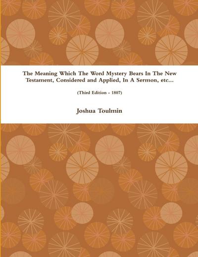 The Meaning Which The Word Mystery Bears In The New Testament, Considered and Applied, In A Sermon, etc... (Third Edition - 1807)