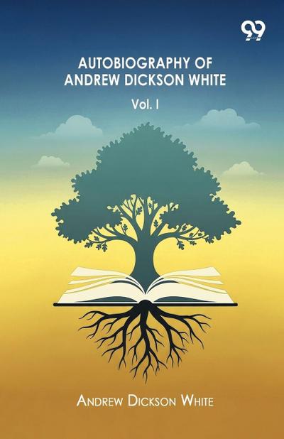 Autobiography Of Andrew Dickson White Volume I