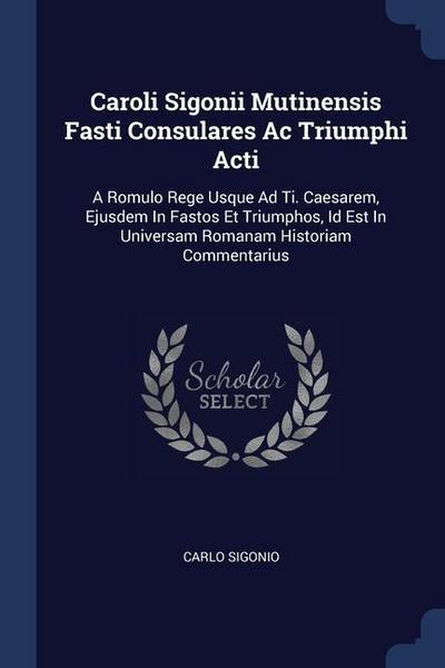 Caroli Sigonii Mutinensis Fasti Consulares Ac Triumphi Acti