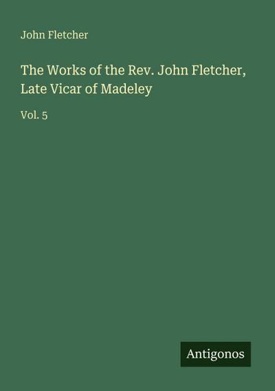 The Works of the Rev. John Fletcher, Late Vicar of Madeley