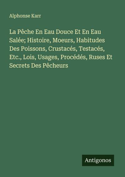 La Pêche En Eau Douce Et En Eau Salée; Histoire, Moeurs, Habitudes Des Poissons, Crustacés, Testacés, Etc., Lois, Usages, Procédés, Ruses Et Secrets Des Pêcheurs