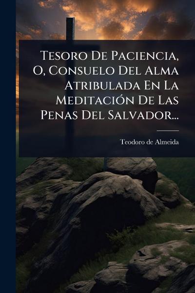 Tesoro De Paciencia, O, Consuelo Del Alma Atribulada En La MeditaciÃ3n De Las Penas Del Salvador...