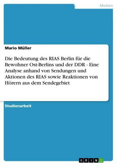 Die Bedeutung des RIAS Berlin für die Bewohner Ost-Berlins und der DDR - Eine Analyse anhand von Sendungen und Aktionen des RIAS sowie Reaktionen von Hörern aus dem Sendegebiet - Mario Müller