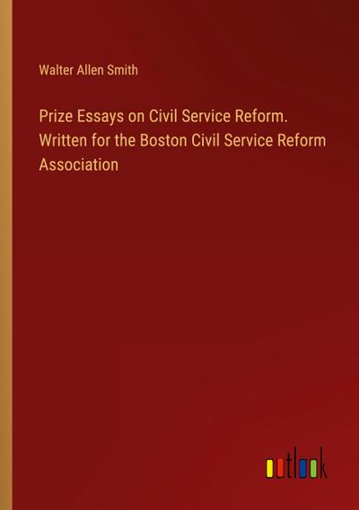 Prize Essays on Civil Service Reform. Written for the Boston Civil Service Reform Association